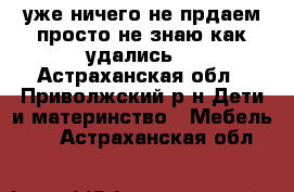 уже ничего не прдаем,просто не знаю как удались) - Астраханская обл., Приволжский р-н Дети и материнство » Мебель   . Астраханская обл.